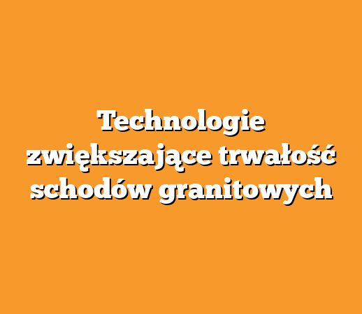 Technologie zwiększające trwałość schodów granitowych