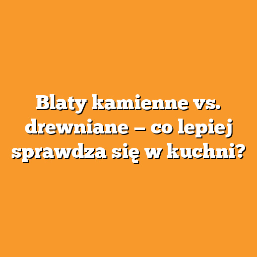 Blaty kamienne vs. drewniane — co lepiej sprawdza się w kuchni?