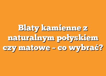 Blaty kamienne z naturalnym połyskiem czy matowe – co wybrać?