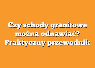 Czy schody granitowe można odnawiać? Praktyczny przewodnik