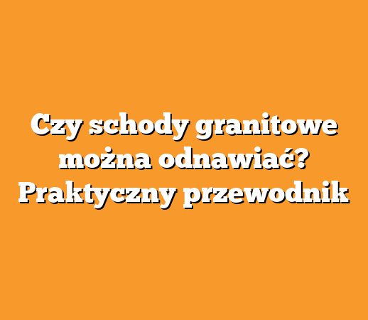 Czy schody granitowe można odnawiać? Praktyczny przewodnik