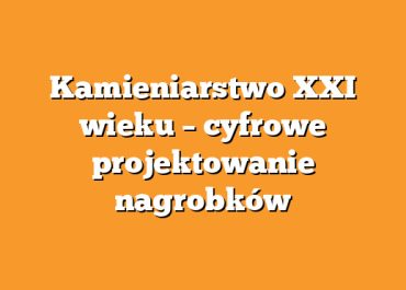 Kamieniarstwo XXI wieku – cyfrowe projektowanie nagrobków