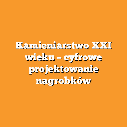 Kamieniarstwo XXI wieku – cyfrowe projektowanie nagrobków