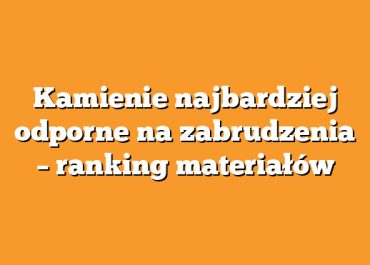Kamienie najbardziej odporne na zabrudzenia – ranking materiałów