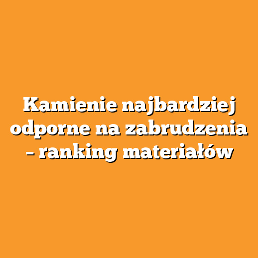 Kamienie najbardziej odporne na zabrudzenia – ranking materiałów