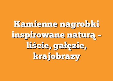 Kamienne nagrobki inspirowane naturą – liście, gałęzie, krajobrazy
