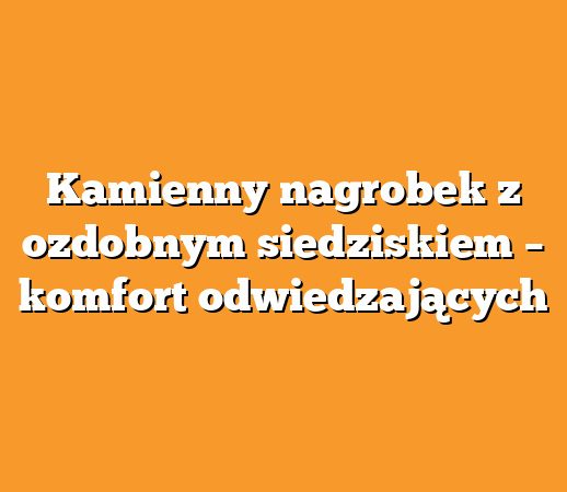 Kamienny nagrobek z ozdobnym siedziskiem – komfort odwiedzających