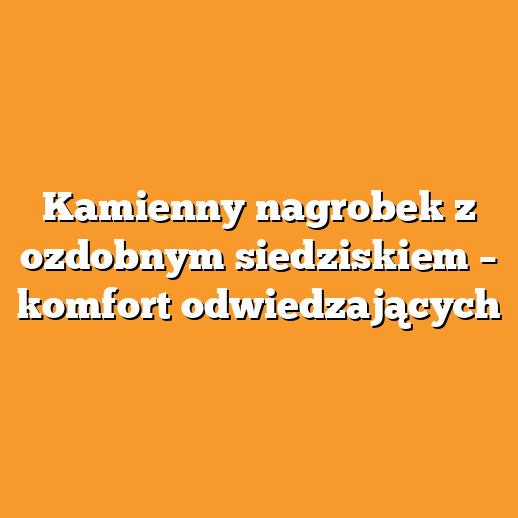 Kamienny nagrobek z ozdobnym siedziskiem – komfort odwiedzających