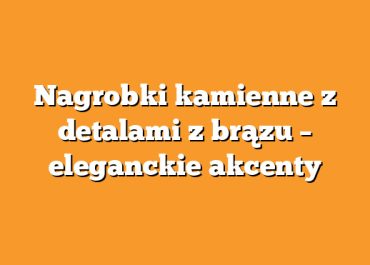 Nagrobki kamienne z detalami z brązu – eleganckie akcenty