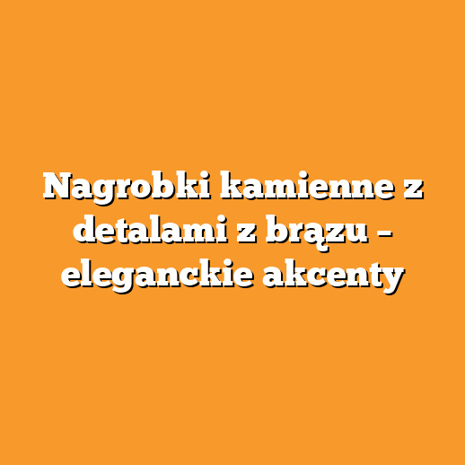 Nagrobki kamienne z detalami z brązu – eleganckie akcenty