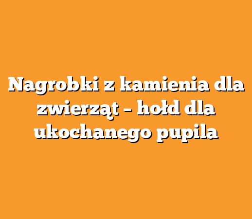 Nagrobki z kamienia dla zwierząt – hołd dla ukochanego pupila