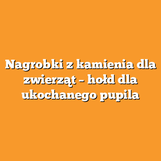 Nagrobki z kamienia dla zwierząt – hołd dla ukochanego pupila