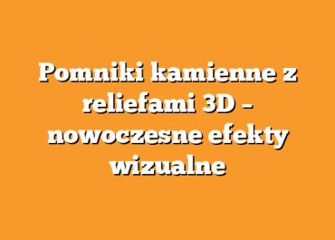 Pomniki kamienne z reliefami 3D – nowoczesne efekty wizualne