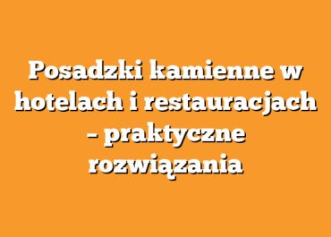 Posadzki kamienne w hotelach i restauracjach – praktyczne rozwiązania