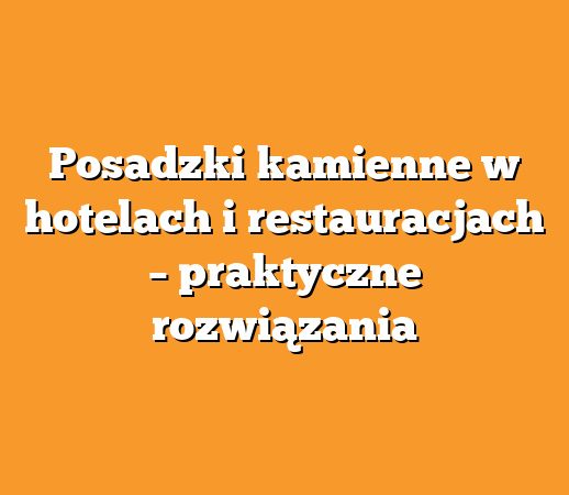 Posadzki kamienne w hotelach i restauracjach – praktyczne rozwiązania