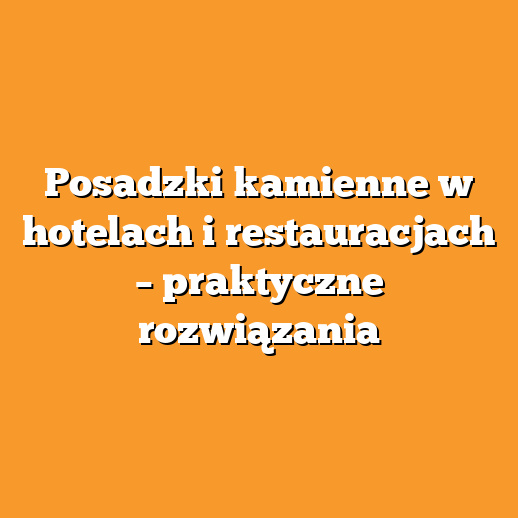 Posadzki kamienne w hotelach i restauracjach – praktyczne rozwiązania