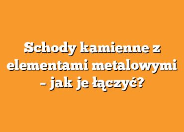 Schody kamienne z elementami metalowymi – jak je łączyć?