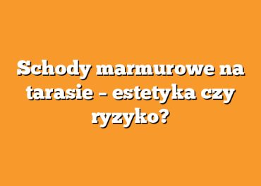 Schody marmurowe na tarasie – estetyka czy ryzyko?