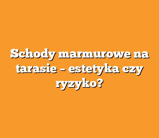 Schody marmurowe na tarasie – estetyka czy ryzyko?