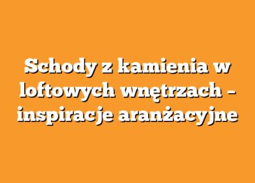 Schody z kamienia w loftowych wnętrzach – inspiracje aranżacyjne