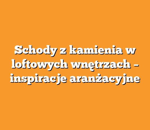 Schody z kamienia w loftowych wnętrzach – inspiracje aranżacyjne