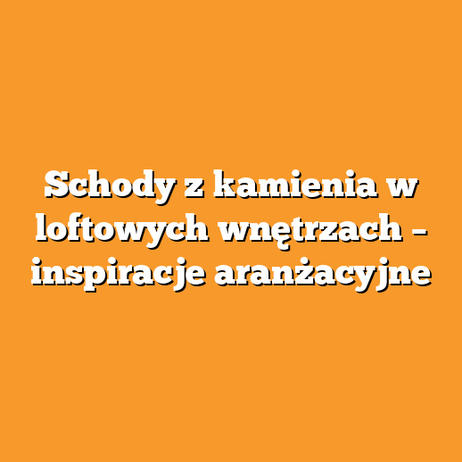 Schody z kamienia w loftowych wnętrzach – inspiracje aranżacyjne