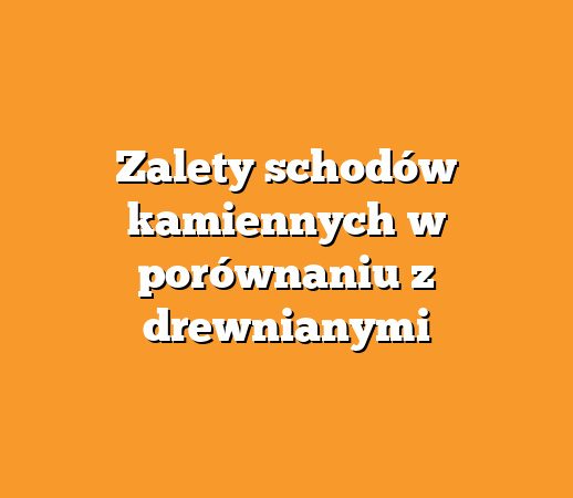 Zalety schodów kamiennych w porównaniu z drewnianymi