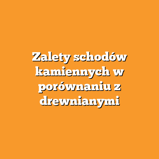 Zalety schodów kamiennych w porównaniu z drewnianymi