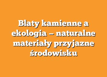 Blaty kamienne a ekologia — naturalne materiały przyjazne środowisku
