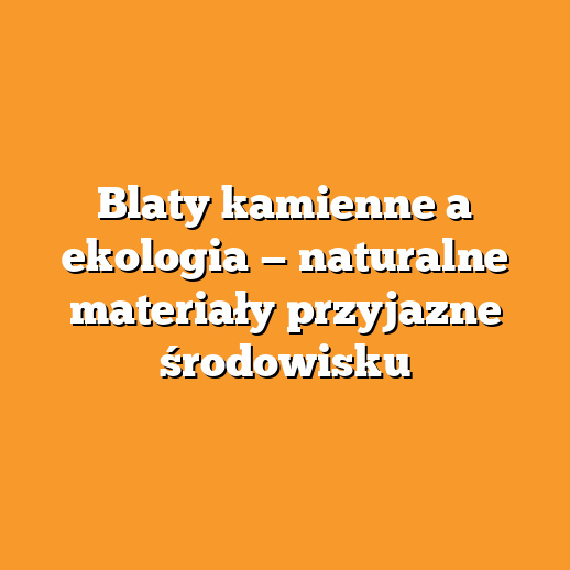 Blaty kamienne a ekologia — naturalne materiały przyjazne środowisku