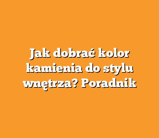 Jak dobrać kolor kamienia do stylu wnętrza? Poradnik