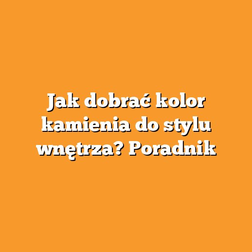 Jak dobrać kolor kamienia do stylu wnętrza? Poradnik