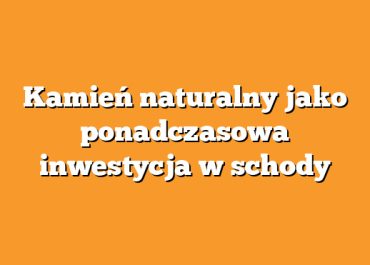 Kamień naturalny jako ponadczasowa inwestycja w schody