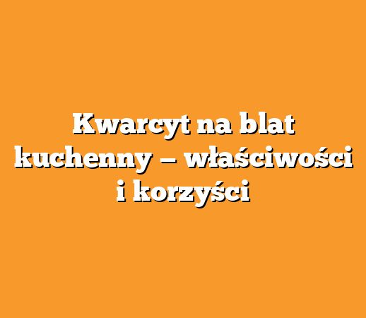 Kwarcyt na blat kuchenny — właściwości i korzyści
