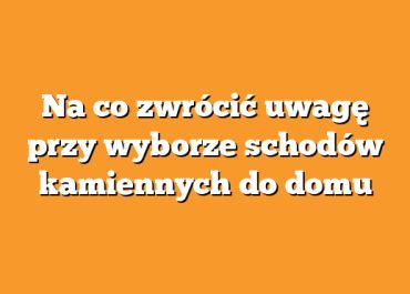 Na co zwrócić uwagę przy wyborze schodów kamiennych do domu