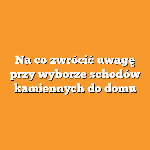 Na co zwrócić uwagę przy wyborze schodów kamiennych do domu