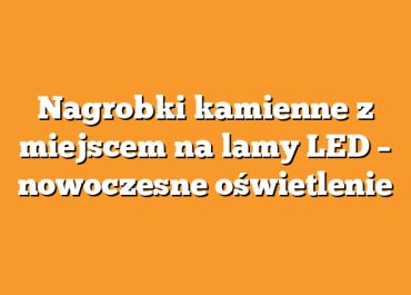 Nagrobki kamienne z miejscem na lamy LED – nowoczesne oświetlenie