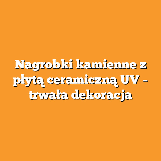Nagrobki kamienne z płytą ceramiczną UV – trwała dekoracja