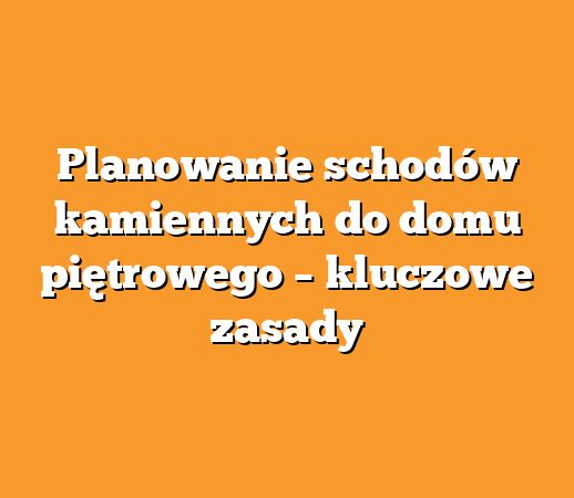 Planowanie schodów kamiennych do domu piętrowego – kluczowe zasady