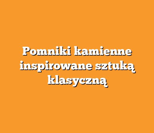 Pomniki kamienne inspirowane sztuką klasyczną