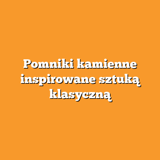 Pomniki kamienne inspirowane sztuką klasyczną