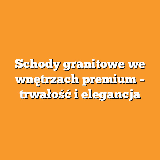Schody granitowe we wnętrzach premium – trwałość i elegancja