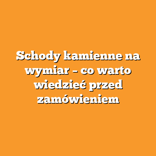 Schody kamienne na wymiar – co warto wiedzieć przed zamówieniem