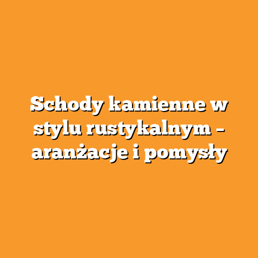 Schody kamienne w stylu rustykalnym – aranżacje i pomysły