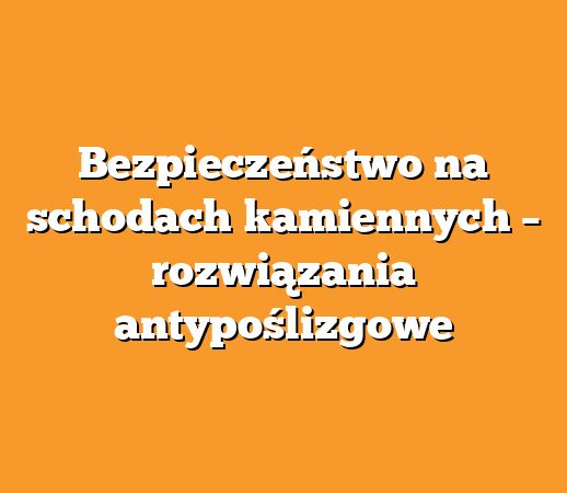 Bezpieczeństwo na schodach kamiennych – rozwiązania antypoślizgowe