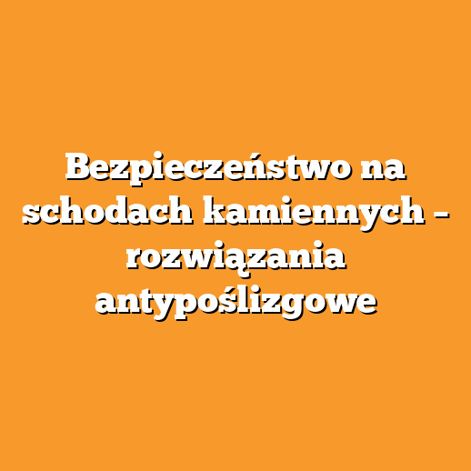 Bezpieczeństwo na schodach kamiennych – rozwiązania antypoślizgowe