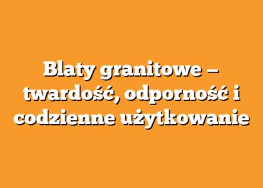 Blaty granitowe — twardość, odporność i codzienne użytkowanie