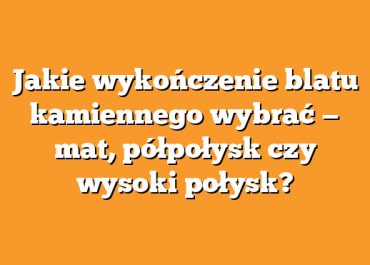 Jakie wykończenie blatu kamiennego wybrać — mat, półpołysk czy wysoki połysk?