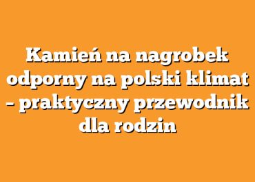 Kamień na nagrobek odporny na polski klimat – praktyczny przewodnik dla rodzin