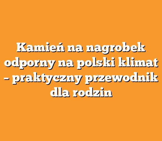 Kamień na nagrobek odporny na polski klimat – praktyczny przewodnik dla rodzin